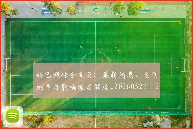 姆巴佩转会皇马：最新消息、合同细节与影响深度解读_20260527112218