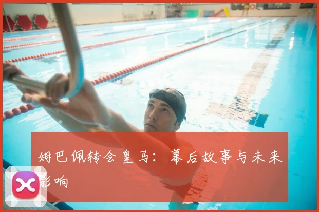 姆巴佩转会皇马:幕后故事与未来影响