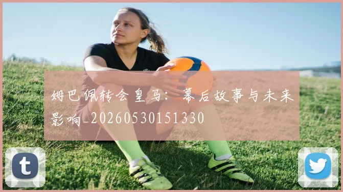 姆巴佩转会皇马:幕后故事与未来影响_20260530151330
