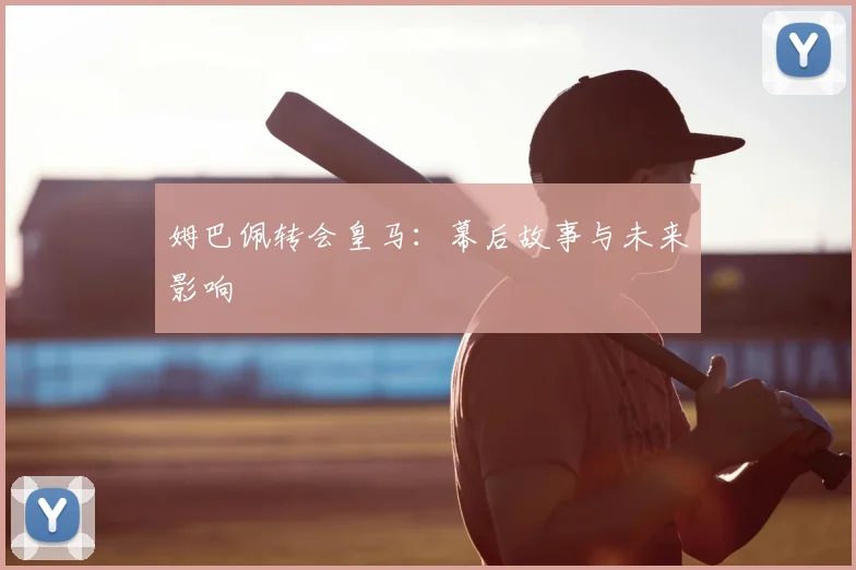 姆巴佩转会皇马:幕后故事与未来影响